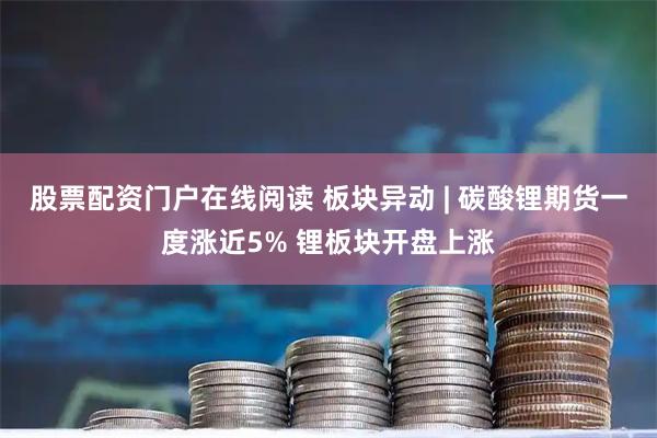 股票配资门户在线阅读 板块异动 | 碳酸锂期货一度涨近5% 锂板块开盘上涨