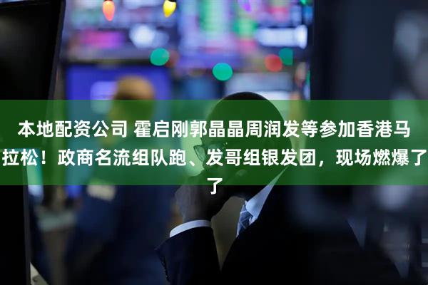 本地配资公司 霍启刚郭晶晶周润发等参加香港马拉松！政商名流组队跑、发哥组银发团，现场燃爆了