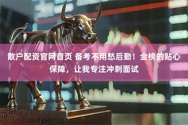 散户配资官网首页 备考不用愁后勤！金榜的贴心保障，让我专注冲刺面试