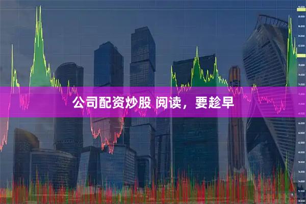 公司配资炒股 阅读，要趁早