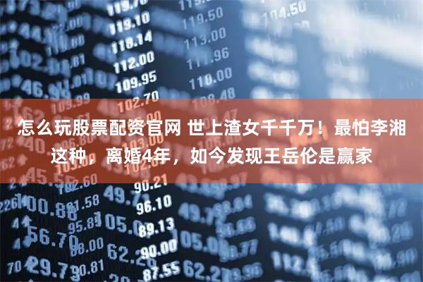 怎么玩股票配资官网 世上渣女千千万！最怕李湘这种，离婚4年，如今发现王岳伦是赢家
