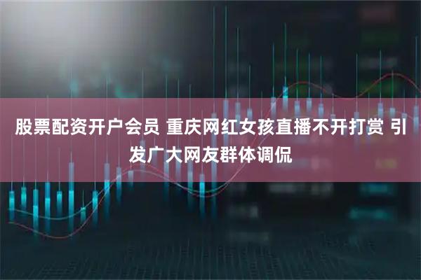 股票配资开户会员 重庆网红女孩直播不开打赏 引发广大网友群体调侃