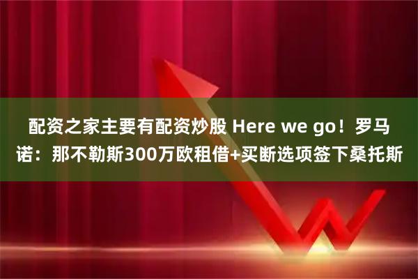 配资之家主要有配资炒股 Here we go！罗马诺：那不勒斯300万欧租借+买断选项签下桑托斯
