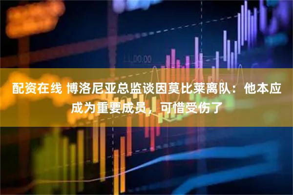 配资在线 博洛尼亚总监谈因莫比莱离队：他本应成为重要成员，可惜受伤了