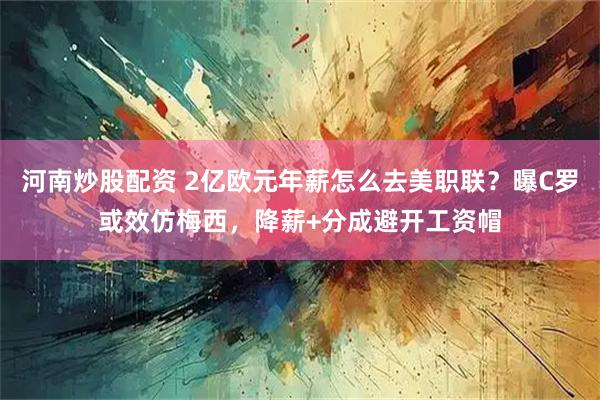 河南炒股配资 2亿欧元年薪怎么去美职联？曝C罗或效仿梅西，降薪+分成避开工资帽