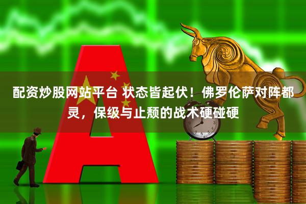配资炒股网站平台 状态皆起伏！佛罗伦萨对阵都灵，保级与止颓的战术硬碰硬