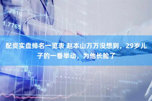 配资实盘排名一览表 赵本山万万没想到，29岁儿子的一番举动，为他长脸了