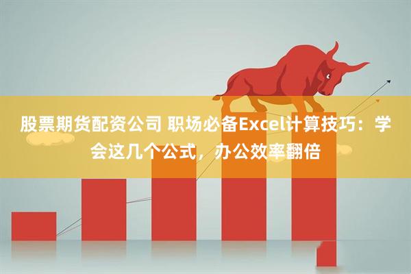 股票期货配资公司 职场必备Excel计算技巧：学会这几个公式，办公效率翻倍