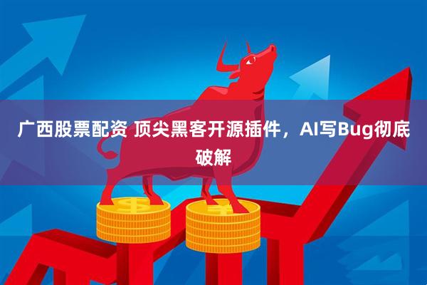 广西股票配资 顶尖黑客开源插件，AI写Bug彻底破解