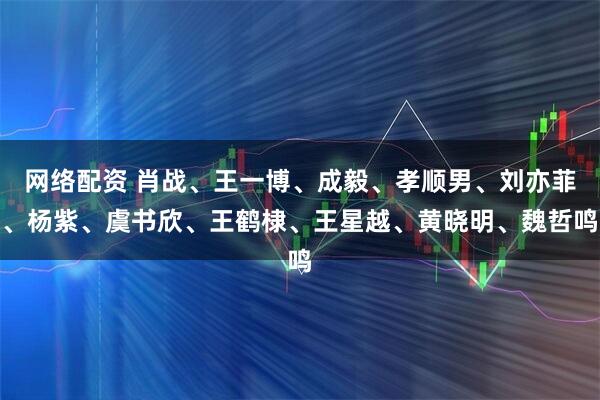 网络配资 肖战、王一博、成毅、孝顺男、刘亦菲、杨紫、虞书欣、王鹤棣、王星越、黄晓明、魏哲鸣