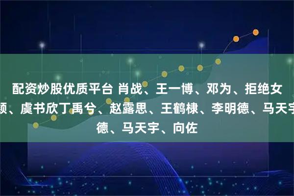 配资炒股优质平台 肖战、王一博、邓为、拒绝女、赵丽颖、虞书欣丁禹兮、赵露思、王鹤棣、李明德、马天宇、向佐