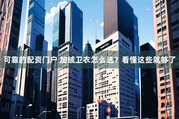 可靠的配资门户 加绒卫衣怎么选？看懂这些就够了