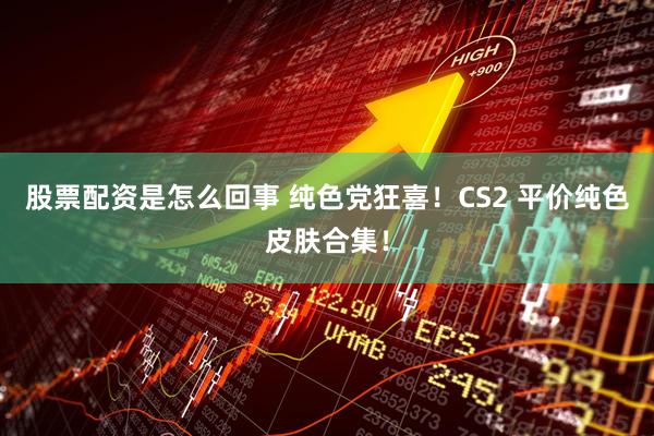 股票配资是怎么回事 纯色党狂喜！CS2 平价纯色皮肤合集！