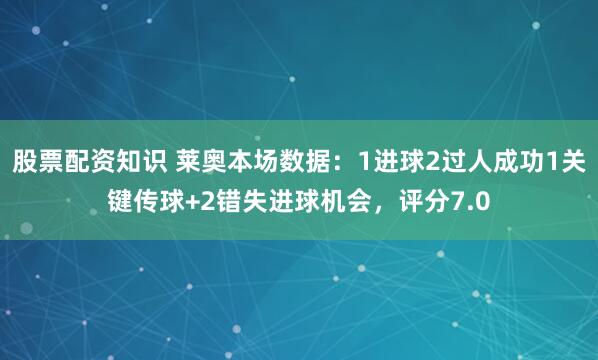 股票配资知识 莱奥本场数据：1进球2过人成功1关键传球+2错失进球机会，评分7.0