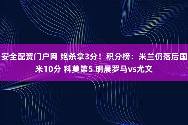 安全配资门户网 绝杀拿3分！积分榜：米兰仍落后国米10分 科莫第5 明晨罗马vs尤文
