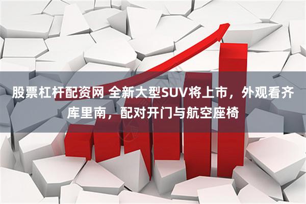 股票杠杆配资网 全新大型SUV将上市，外观看齐库里南，配对开门与航空座椅