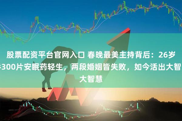 股票配资平台官网入口 春晚最美主持背后：26岁吞300片安眠药轻生，两段婚姻皆失败，如今活出大智慧