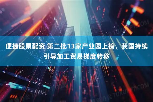 便捷股票配资 第二批13家产业园上榜，我国持续引导加工贸易梯度转移