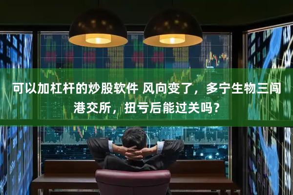 可以加杠杆的炒股软件 风向变了，多宁生物三闯港交所，扭亏后能过关吗？