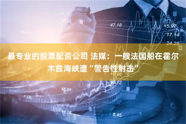 最专业的股票配资公司 法媒：一艘法国船在霍尔木兹海峡遭“警告性射击”