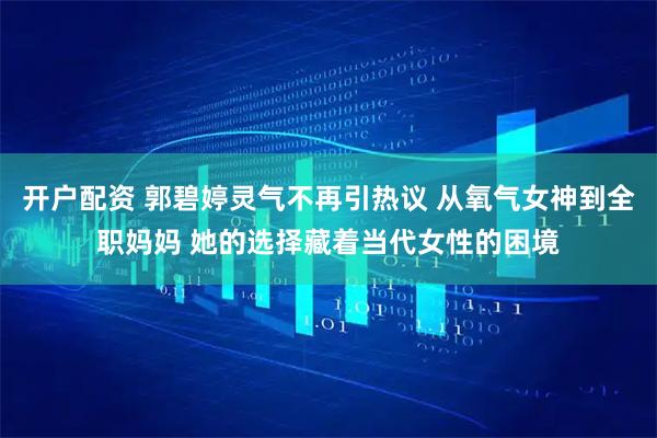 开户配资 郭碧婷灵气不再引热议 从氧气女神到全职妈妈 她的选择藏着当代女性的困境