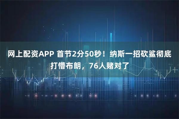 网上配资APP 首节2分50秒！纳斯一招砍鲨彻底打懵布朗，76人赌对了