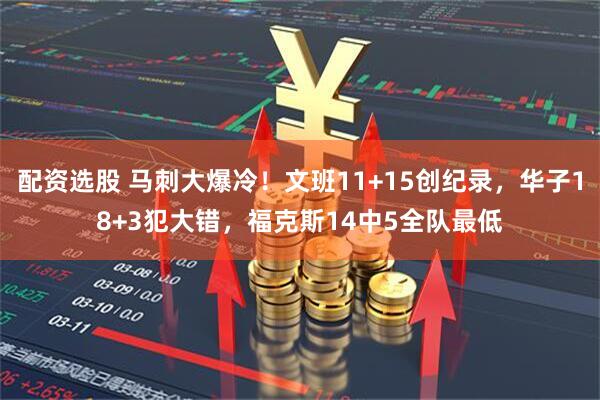 配资选股 马刺大爆冷！文班11+15创纪录，华子18+3犯大错，福克斯14中5全队最低