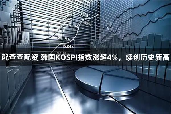 配查查配资 韩国KOSPI指数涨超4%，续创历史新高