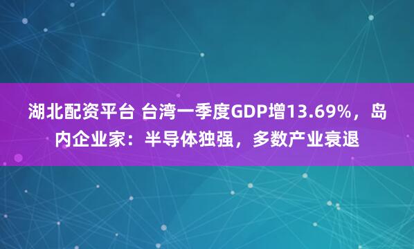 湖北配资平台 台湾一季度GDP增13.69%，岛内企业家：半导体独强，多数产业衰退