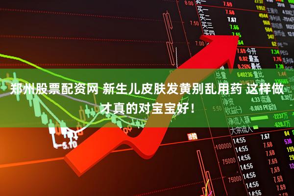 郑州股票配资网 新生儿皮肤发黄别乱用药 这样做才真的对宝宝好！