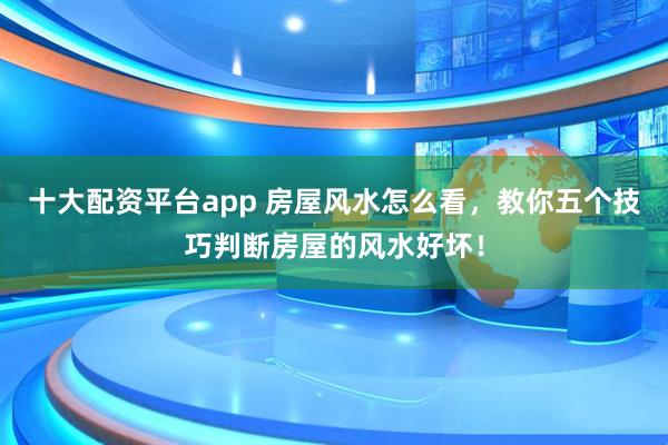 十大配资平台app 房屋风水怎么看，教你五个技巧判断房屋的风水好坏！