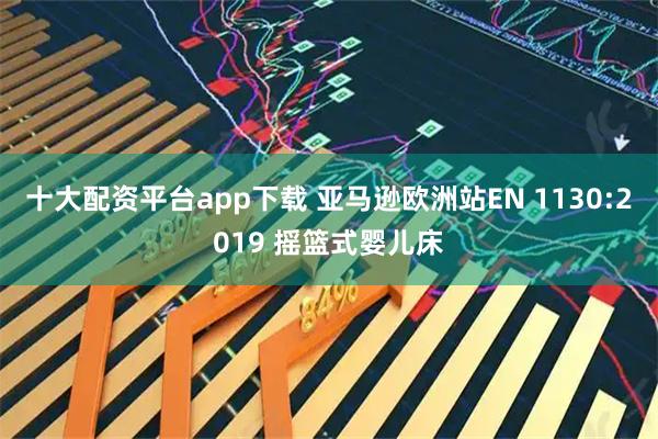 十大配资平台app下载 亚马逊欧洲站EN 1130:2019 摇篮式婴儿床
