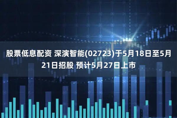 股票低息配资 深演智能(02723)于5月18日至5月21日招股 预计5月27日上市