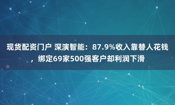 现货配资门户 深演智能：87.9%收入靠替人花钱，绑定69家500强客户却利润下滑