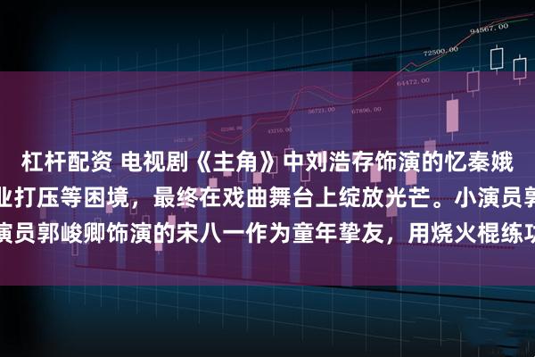 杠杆配资 电视剧《主角》中刘浩存饰演的忆秦娥经历家庭重男轻女、事业打压等困境，最终在戏曲舞台上绽放光芒。小演员郭峻卿饰演的宋八一作为童年挚友，用烧火棍练功的细节戳中观众泪点