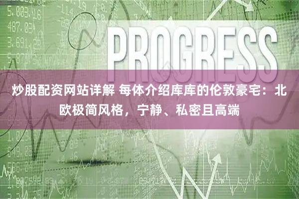 炒股配资网站详解 每体介绍库库的伦敦豪宅：北欧极简风格，宁静、私密且高端