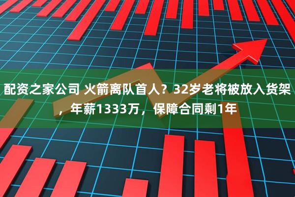 配资之家公司 火箭离队首人？32岁老将被放入货架，年薪1333万，保障合同剩1年