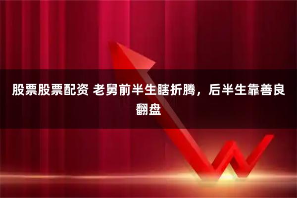 股票股票配资 老舅前半生瞎折腾，后半生靠善良翻盘