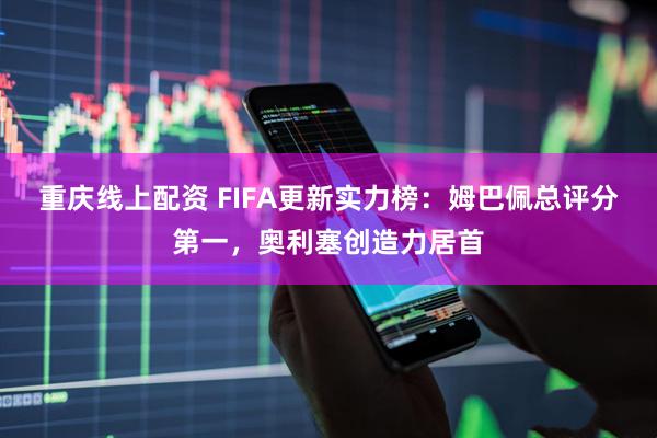 重庆线上配资 FIFA更新实力榜：姆巴佩总评分第一，奥利塞创造力居首