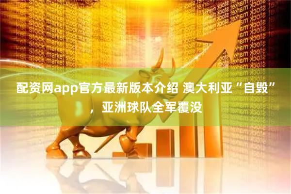 配资网app官方最新版本介绍 澳大利亚“自毁”，亚洲球队全军覆没