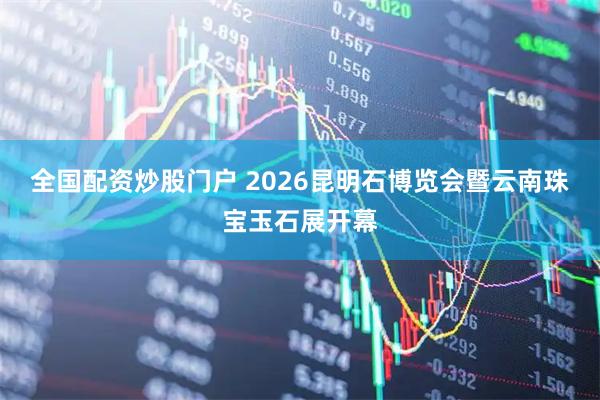 全国配资炒股门户 2026昆明石博览会暨云南珠宝玉石展开幕