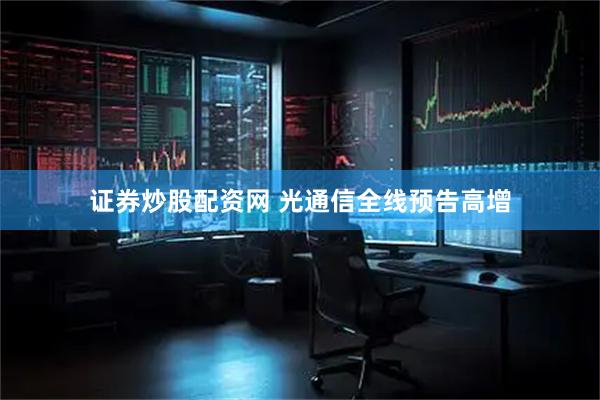 证券炒股配资网 光通信全线预告高增