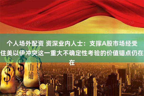 个人场外配资 资深业内人士：支撑A股市场经受住美以伊冲突这一重大不确定性考验的价值锚点仍在