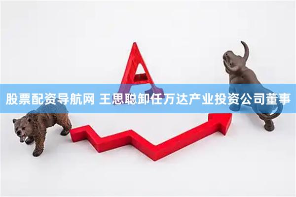 股票配资导航网 王思聪卸任万达产业投资公司董事