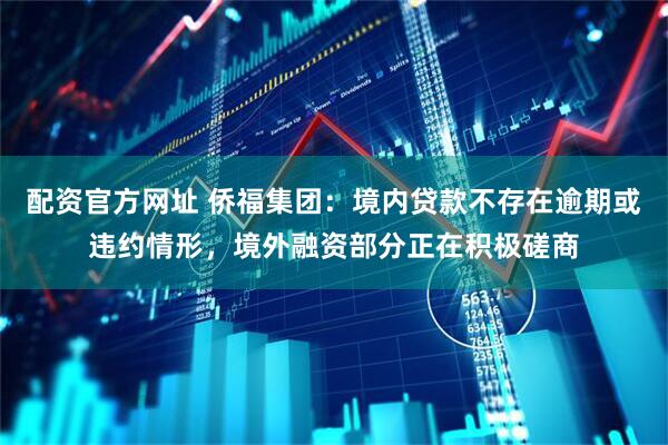 配资官方网址 侨福集团：境内贷款不存在逾期或违约情形，境外融资部分正在积极磋商