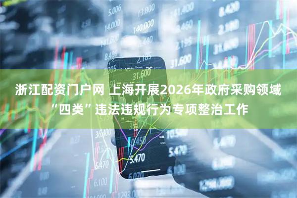 浙江配资门户网 上海开展2026年政府采购领域“四类”违法违规行为专项整治工作