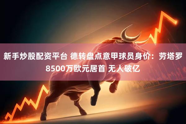 新手炒股配资平台 德转盘点意甲球员身价：劳塔罗8500万欧元居首 无人破亿