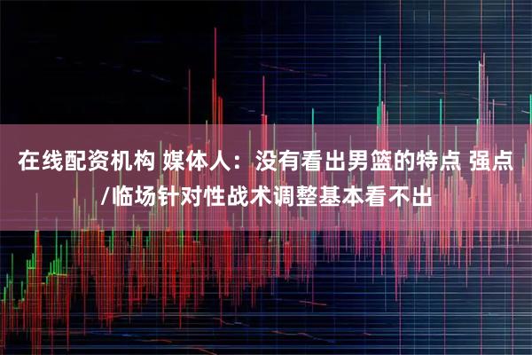 在线配资机构 媒体人：没有看出男篮的特点 强点/临场针对性战术调整基本看不出