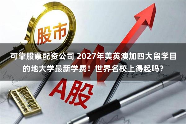 可靠股票配资公司 2027年美英澳加四大留学目的地大学最新学费！世界名校上得起吗？
