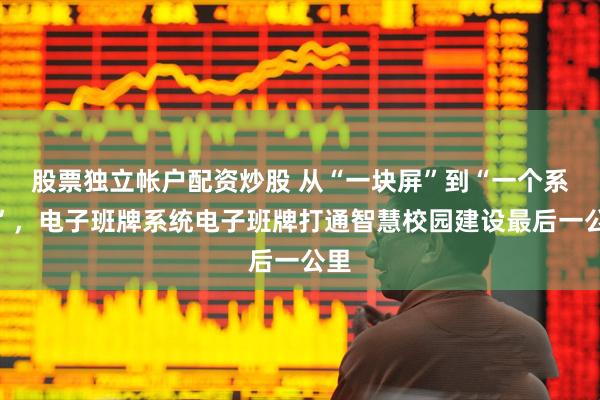 股票独立帐户配资炒股 从“一块屏”到“一个系统”，电子班牌系统电子班牌打通智慧校园建设最后一公里
